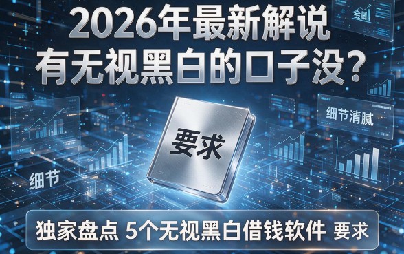 2026年最新解说：有无视黑白的口子没？独家盘点5个无视黑白借钱软件