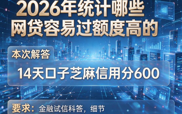 2026年统计哪些网贷容易过额度高的,本次解答5个14天口子芝麻信用分600