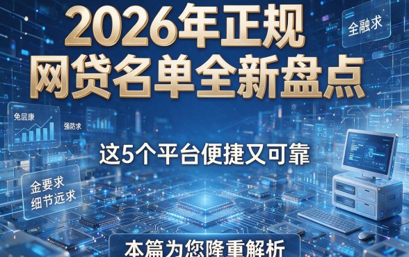 2026年正规网贷名单全新盘点，这5个平台便捷又可靠，本篇为您隆重解析！
