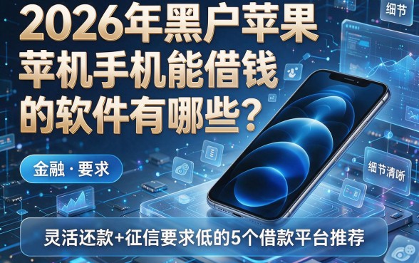 2026年黑户苹果手机能借钱的软件有哪些？灵活还款+征信要求低的5个借款平台推荐