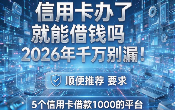 信用卡办了就能借钱吗2026年千万别漏!顺便推荐5个信用卡借款1000的平台
