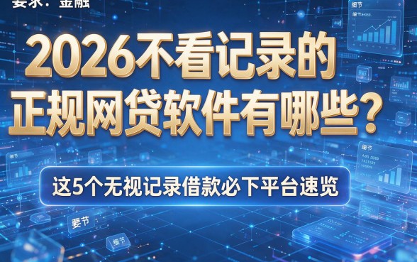 2026不看记录的正规网贷软件有哪些?这5个无视记录借款必下平台速览