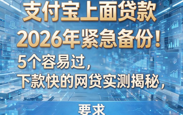 支付宝上面贷款:2026年紧急备份!5个容易过、下款快的网贷实测揭秘