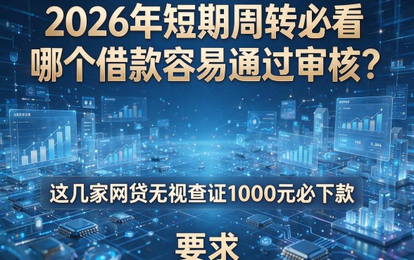 2026年短期周转必看:哪个借款容易通过审核?这几家网贷无视查证1000元必下款
