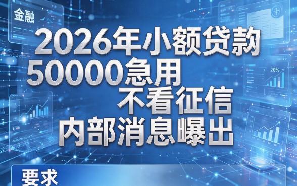 2026年小额贷款50000急用不看征信内部消息曝光!