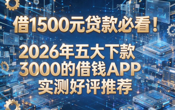 借1500元贷款必看!2026年五大下款3000的借钱APP实测好评推荐