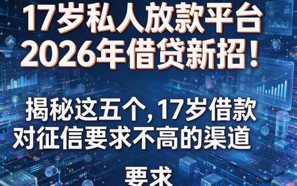 17岁私人放款平台2026年借贷新招！揭秘这五个17岁借款对征信要求不高的渠道