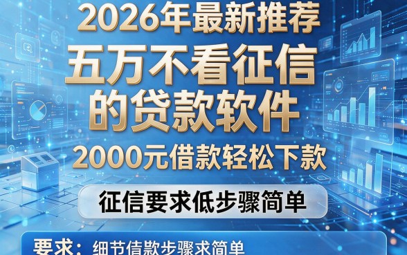 2026年最新推荐:五万不看征信的贷款软件,2000元借款轻松下款,征信要求低步骤简单