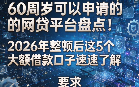 60周岁可以申请的网贷平台盘点：2026年整顿后这5个大额借款口子速速了解