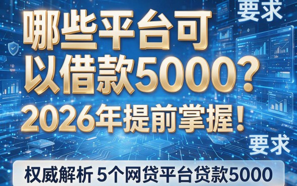 哪些平台可以借款5000?2026年提前掌握!权威解析5个网贷平台贷款5000