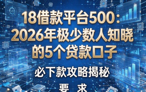 18借款平台500:2026年极少数人知晓的5个贷款口子,必下款攻略揭秘