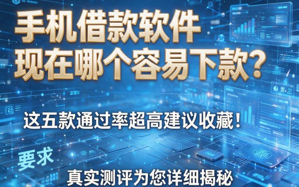 手机借款软件现在哪个容易下款？这五款通过率超高建议收藏！真实测评为您详细揭秘！