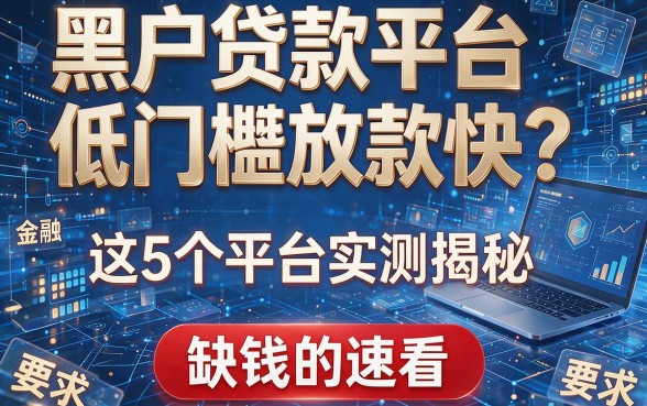 黑户贷款平台低门槛放款快?这5个平台实测揭秘,缺钱的速看!