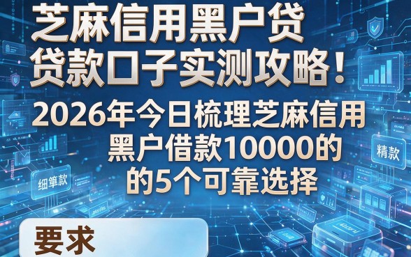 芝麻信用黑户贷款口子实测攻略:2026年今日梳理芝麻信用黑户借款10000的5个可靠选择