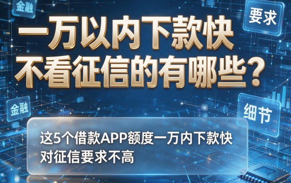 一万以内下款快不看征信的有哪些?这5个借款APP额度一万内下款快、对征信要求不高