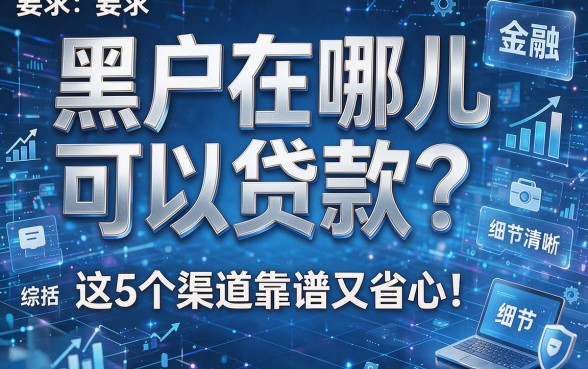 黑户在哪儿可以贷款？这5个渠道靠谱又省心！本文为您深入综括！