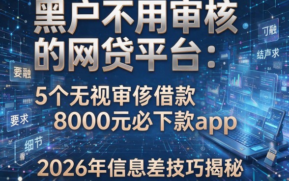 黑户不用审核的网贷平台:5个无视审核借款8000元必下款app,2026年信息差技巧揭秘!