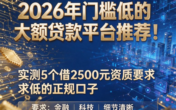 2026年门槛低的大额贷款平台推荐!实测5个借2500元资质要求低的正规口子