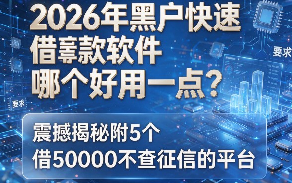 2026年黑户快速借款软件哪个好用一点？震撼揭秘附5个借50000不查征信的平台