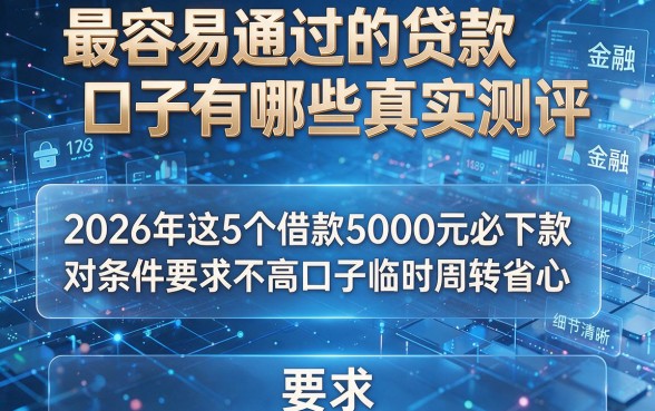 最容易通过的贷款口子有哪些真实测评，2026年这5个借款5000元必下款对条件要求不高口子临时周转省心