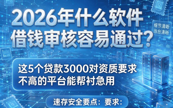 2026年什么软件借钱审核容易通过?这5个贷款3000对资质要求不高的平台能帮衬急用,速存安全要点