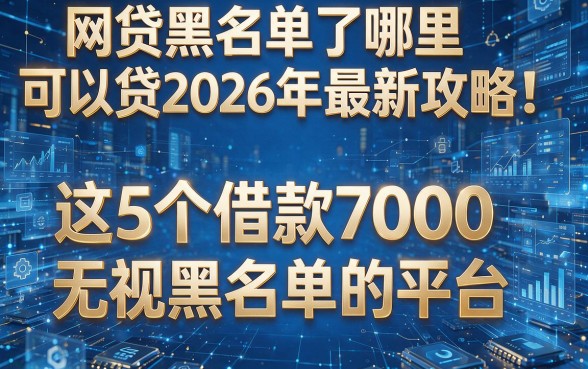网贷黑名单了哪里可以贷2026年最新攻略!揭秘这5个借款7000无视黑名单的平台