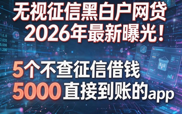 无视征信黑白户网贷2026年最新曝光!揭露5个不查征信借钱5000直接到账的app