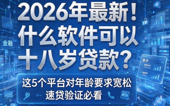2026年最新!什么软件可以十八岁贷款?这5个平台对年龄要求宽松,速贷验证必看!