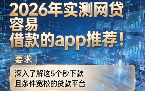 2026年实测网贷容易借款的app推荐!深入了解这5个秒下款且条件宽松的贷款平台