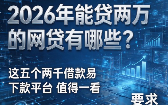 2026年能贷两万的网贷有哪些?这五个两千借款易下款平台值得一看