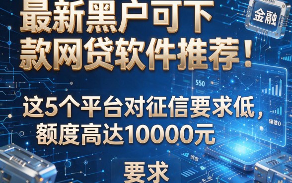 最新黑户可下款网贷软件推荐:这5个平台对征信要求低,额度高达10000元