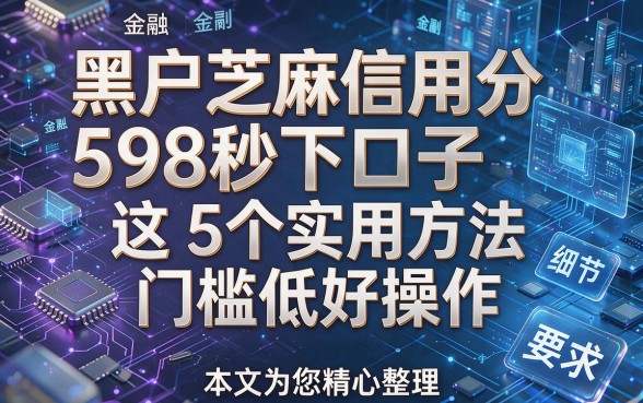 黑户芝麻信用分598秒下口子这5个实用方法门槛低好操作,本文为您精心整理!