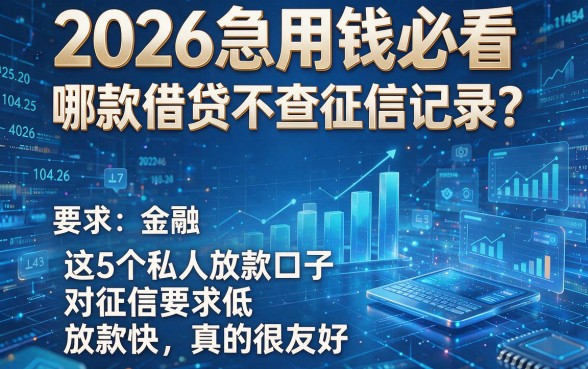 2026急用钱必看:哪款借贷不查征信记录?这5个私人放款口子对征信要求低、放款快,真的很友好!