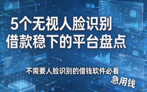 5个无视人脸识别借款稳下的平台盘点,不需要人脸识别的借钱软件急用钱必看