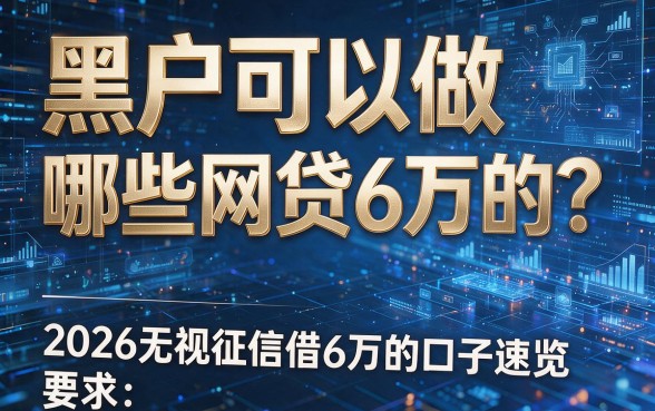黑户可以做哪些网贷6万的?2026无视征信借6万的口子速览