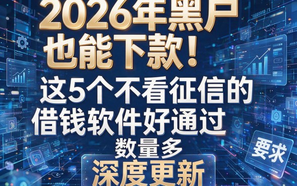 2026年黑户也能下款!这5个不看征信的借钱软件好通过、数量多,深度更新!
