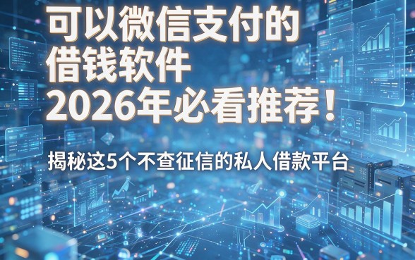 可以微信支付的借钱软件2026年必看推荐!揭秘这5个不查征信的私人借款平台