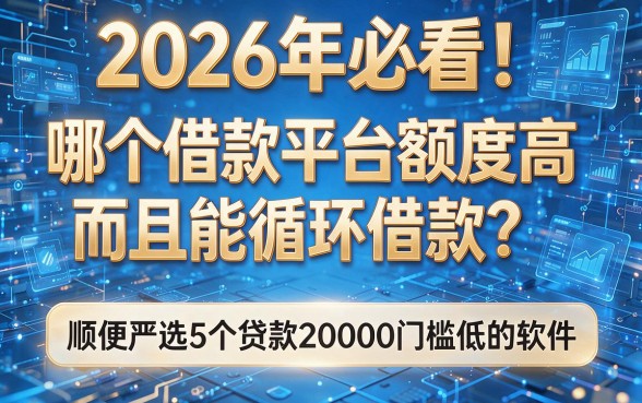 2026年必看!哪个借款平台额度高而且能循环借款?顺便严选5个贷款20000门槛低的软件