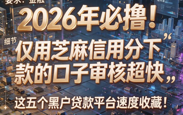 2026年必撸!仅用芝麻信用分下款的口子审核超快,这五个黑户贷款平台速度收藏!