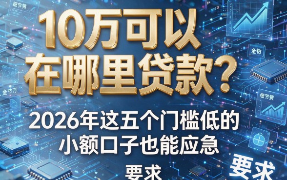 10万可以在哪里贷款?2026年这五个门槛低的小额口子也能应急