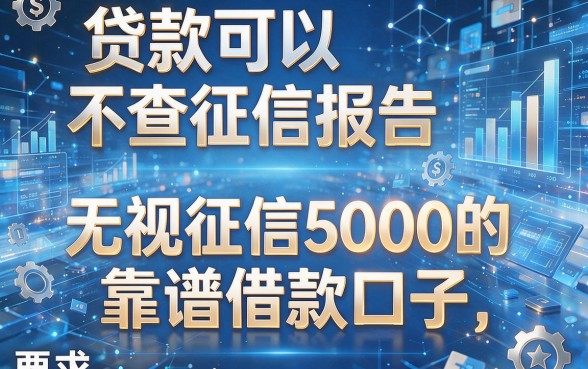贷款可以不查征信报告,盘点五个无视征信5000的靠谱借款口子