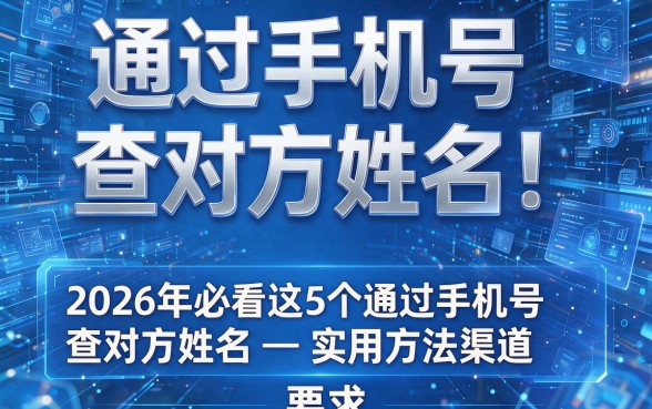 通过手机号查对方姓名！2026年必看这5个通过手机号查对方姓名实用方法渠道
