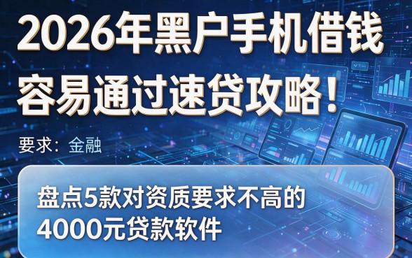 2026年黑户手机借钱容易通过速贷攻略!盘点5款对资质要求不高的4000元贷款软件