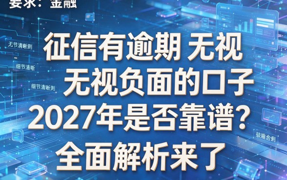 征信有逾期无视无视负面的口子2027年是否靠谱?全面解析来了!