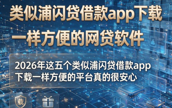 类似浦闪贷借款app下载一样方便的网贷软件,2026年这五个类似浦闪贷借款app下载一样方便的平台真的很安心