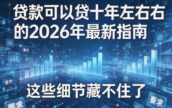 贷款可以贷十年左右的2026年最新指南，这些细节藏不住了！