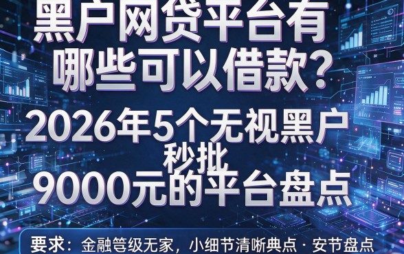 黑户网贷平台有哪些可以借款?2026年5个无视黑户秒批9000元的平台盘点