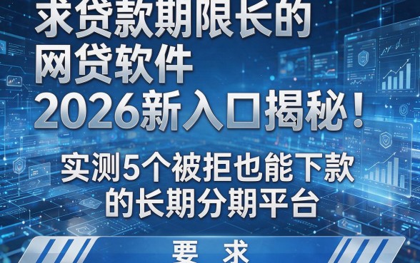 求贷款期限长的网贷软件2026新入口揭秘！实测5个被拒也能下款的长期分期平台