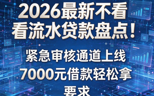2026最新不看流水贷款盘点！紧急审核通道上线，7000元借款轻松拿