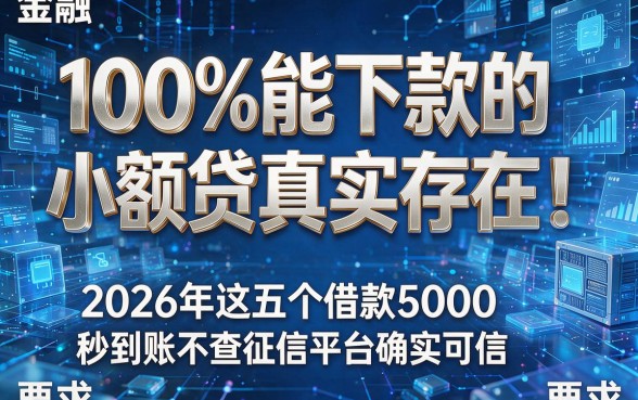 100%能下款的小额贷真实存在!2026年这五个借款5000秒到账不查征信平台确实可信
